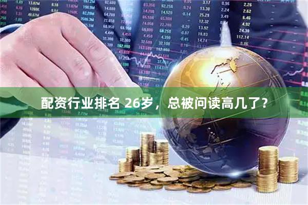配资行业排名 26岁，总被问读高几了？