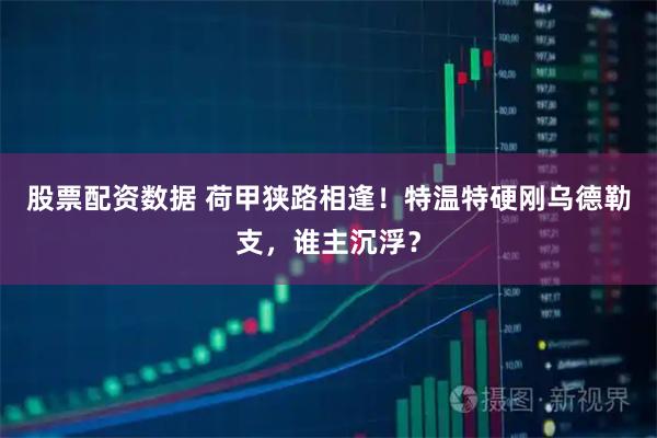 股票配资数据 荷甲狭路相逢！特温特硬刚乌德勒支，谁主沉浮？