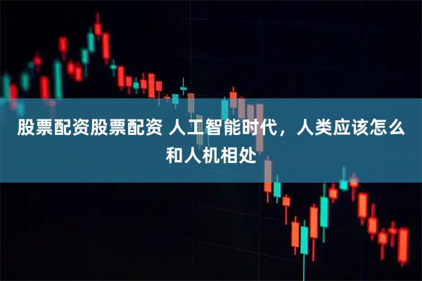 股票配资股票配资 人工智能时代，人类应该怎么和人机相处
