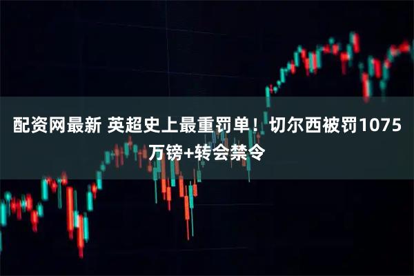 配资网最新 英超史上最重罚单！切尔西被罚1075万镑+转会禁令