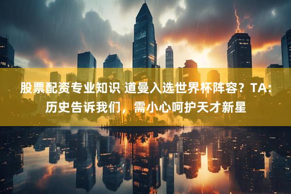股票配资专业知识 道曼入选世界杯阵容？TA：历史告诉我们，需小心呵护天才新星