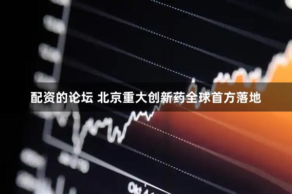 配资的论坛 北京重大创新药全球首方落地
