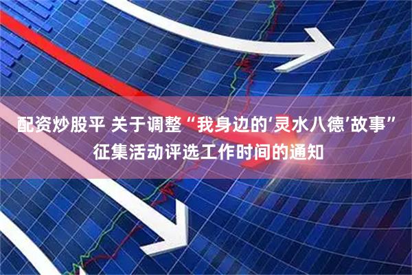 配资炒股平 关于调整“我身边的‘灵水八德’故事” 征集活动评选工作时间的通知