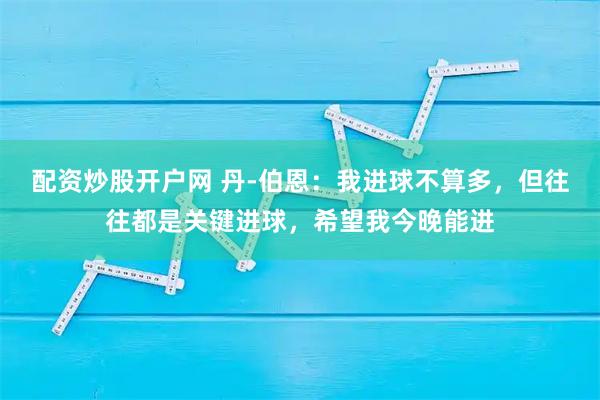 配资炒股开户网 丹-伯恩：我进球不算多，但往往都是关键进球，希望我今晚能进