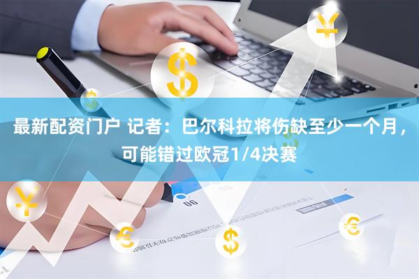 最新配资门户 记者：巴尔科拉将伤缺至少一个月，可能错过欧冠1/4决赛