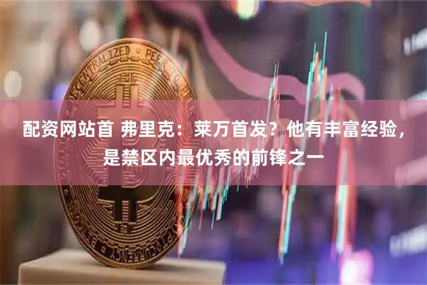 配资网站首 弗里克：莱万首发？他有丰富经验，是禁区内最优秀的前锋之一