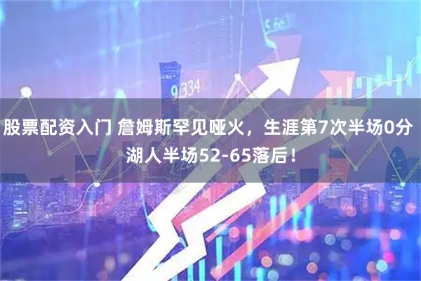 股票配资入门 詹姆斯罕见哑火，生涯第7次半场0分 湖人半场52-65落后！