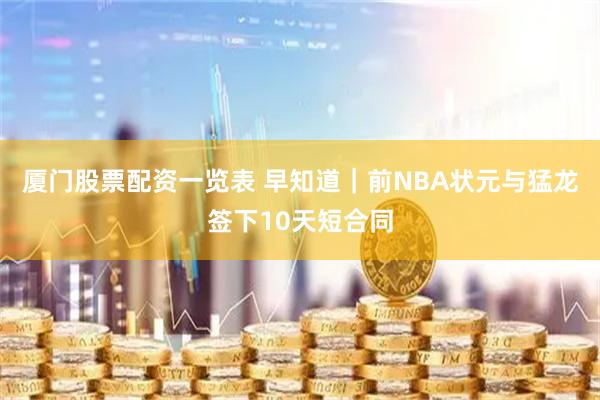 厦门股票配资一览表 早知道｜前NBA状元与猛龙签下10天短合同