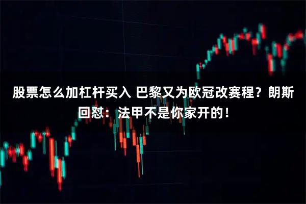 股票怎么加杠杆买入 巴黎又为欧冠改赛程？朗斯回怼：法甲不是你家开的！