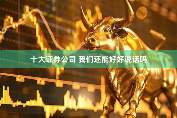 十大证券公司 我们还能好好说话吗