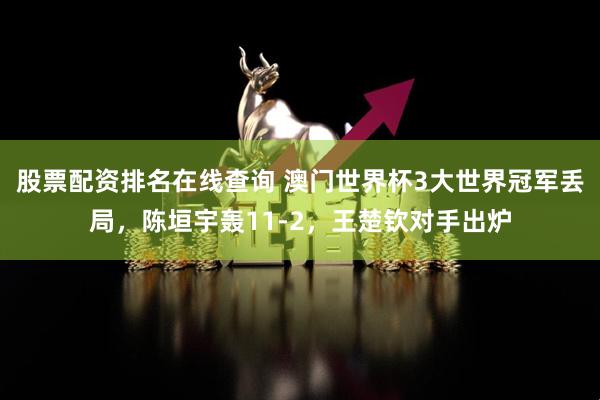 股票配资排名在线查询 澳门世界杯3大世界冠军丢局，陈垣宇轰11-2，王楚钦对手出炉