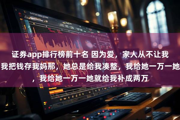 证券app排行榜前十名 因为爱，家人从不让我们吃亏，网友：我把钱存我妈那，她总是给我凑整，我给她一万一她就给我补成两万