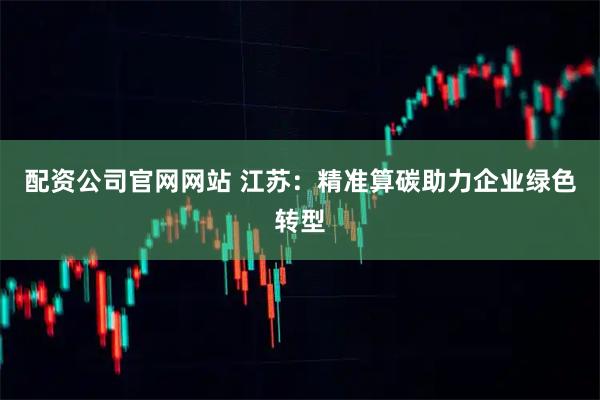 配资公司官网网站 江苏：精准算碳助力企业绿色转型