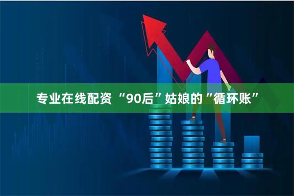 专业在线配资 “90后”姑娘的“循环账”