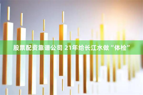 股票配资靠谱公司 21年给长江水做“体检”