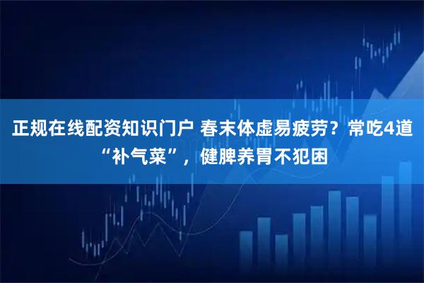正规在线配资知识门户 春末体虚易疲劳？常吃4道“补气菜”，健脾养胃不犯困
