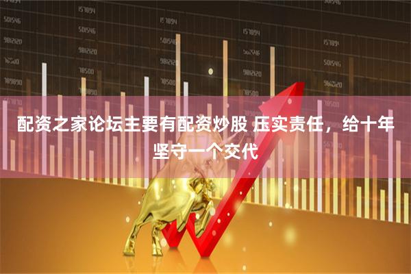 配资之家论坛主要有配资炒股 压实责任，给十年坚守一个交代