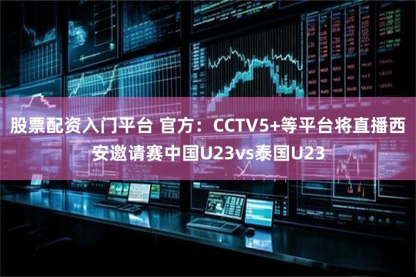 股票配资入门平台 官方：CCTV5+等平台将直播西安邀请赛中国U23vs泰国U23