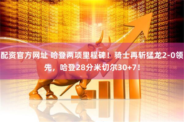 配资官方网址 哈登两项里程碑！骑士再斩猛龙2-0领先，哈登28分米切尔30+7！