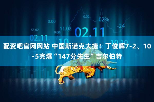 配资吧官网网站 中国斯诺克大捷！丁俊晖7-2、10-5完爆“147分先生”吉尔伯特