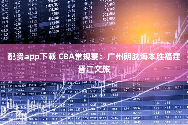 配资app下载 CBA常规赛：广州朗肽海本胜福建晋江文旅