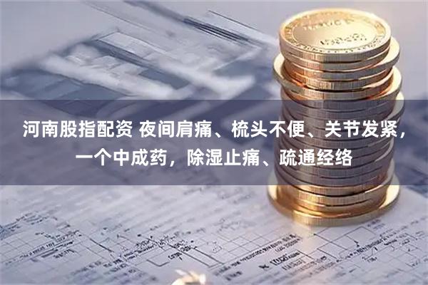 河南股指配资 夜间肩痛、梳头不便、关节发紧，一个中成药，除湿止痛、疏通经络