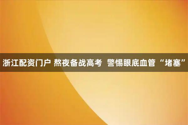 浙江配资门户 熬夜备战高考  警惕眼底血管 “堵塞”