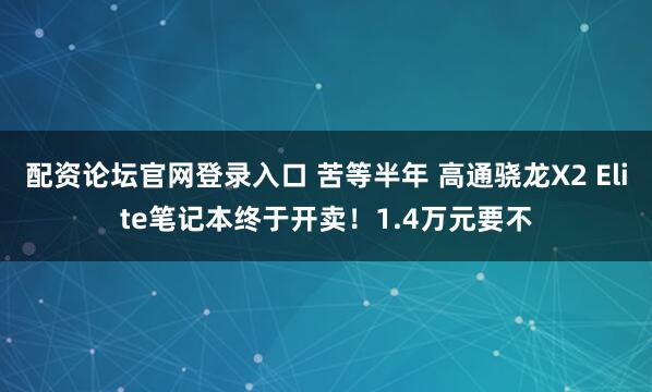 配资论坛官网登录入口 苦等半年 高通骁龙X2 Elite笔记本终于开卖！1.4万元要不