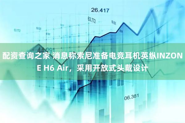 配资查询之家 消息称索尼准备电竞耳机英纵INZONE H6 Air，采用开放式头戴设计