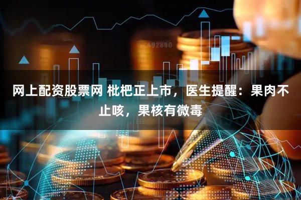 网上配资股票网 枇杷正上市，医生提醒：果肉不止咳，果核有微毒