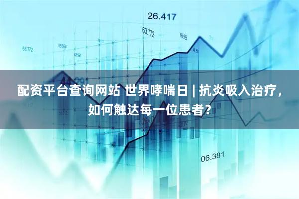 配资平台查询网站 世界哮喘日 | 抗炎吸入治疗，如何触达每一位患者？