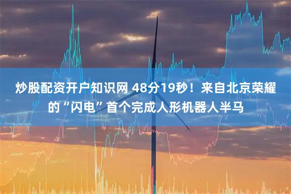 炒股配资开户知识网 48分19秒！来自北京荣耀的“闪电”首个完成人形机器人半马