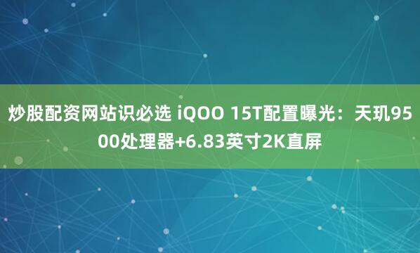 炒股配资网站识必选 iQOO 15T配置曝光：天玑9500处理器+6.83英寸2K直屏