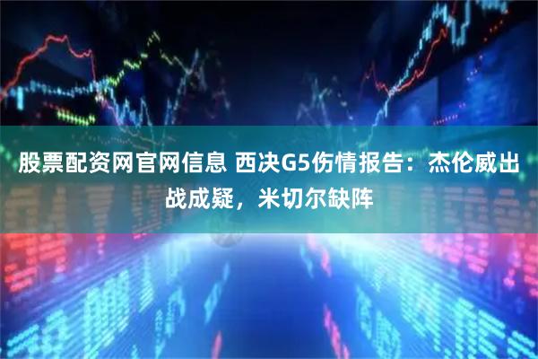 股票配资网官网信息 西决G5伤情报告：杰伦威出战成疑，米切尔缺阵