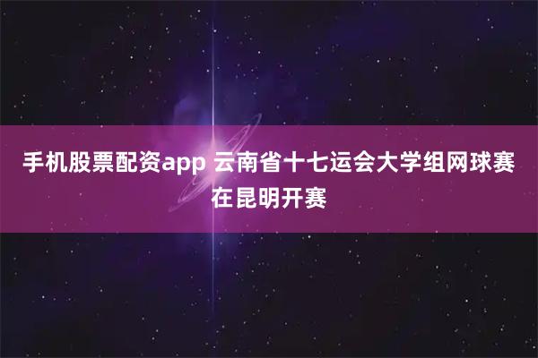 手机股票配资app 云南省十七运会大学组网球赛在昆明开赛