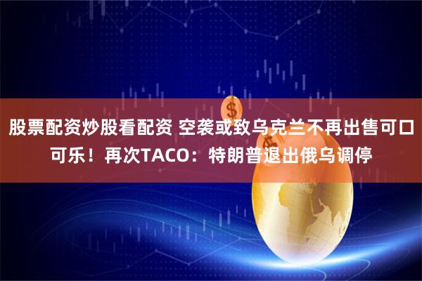 股票配资炒股看配资 空袭或致乌克兰不再出售可口可乐！再次TACO：特朗普退出俄乌调停