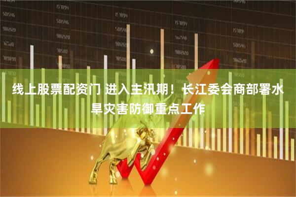 线上股票配资门 进入主汛期！长江委会商部署水旱灾害防御重点工作