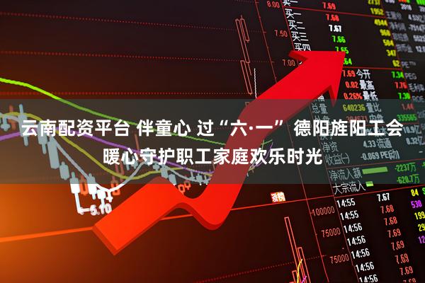 云南配资平台 伴童心 过“六·一” 德阳旌阳工会暖心守护职工家庭欢乐时光