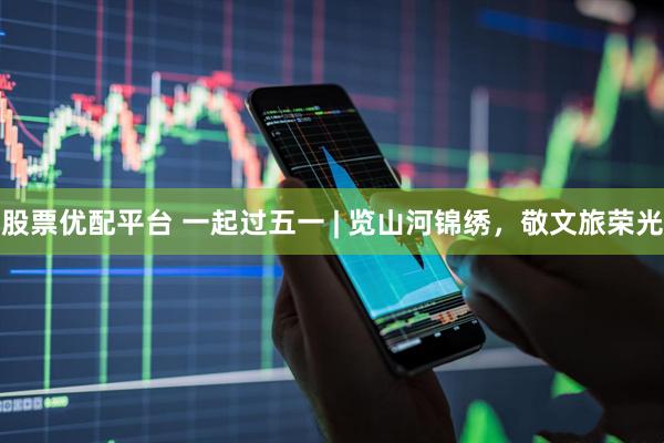 股票优配平台 一起过五一 | 览山河锦绣，敬文旅荣光