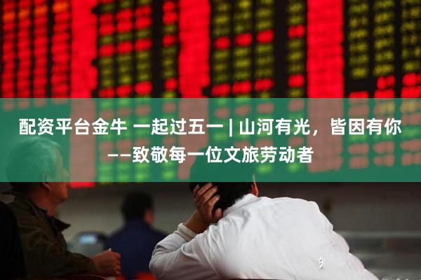 配资平台金牛 一起过五一 | 山河有光，皆因有你——致敬每一位文旅劳动者