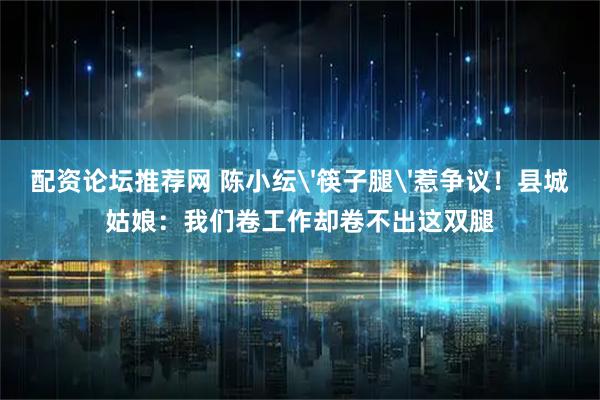 配资论坛推荐网 陈小纭'筷子腿'惹争议！县城姑娘：我们卷工作却卷不出这双腿