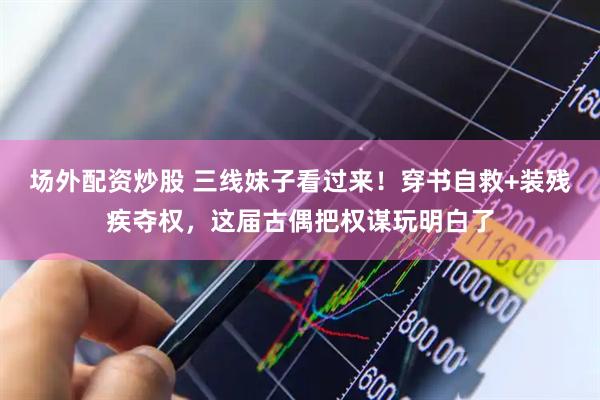 场外配资炒股 三线妹子看过来!穿书自救+装残疾夺权,这届古偶把权谋玩明白了