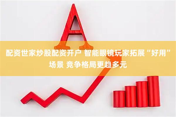 配资世家炒股配资开户 智能眼镜玩家拓展“好用”场景 竞争格局更趋多元