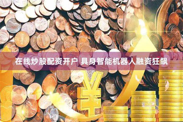 在线炒股配资开户 具身智能机器人融资狂飙